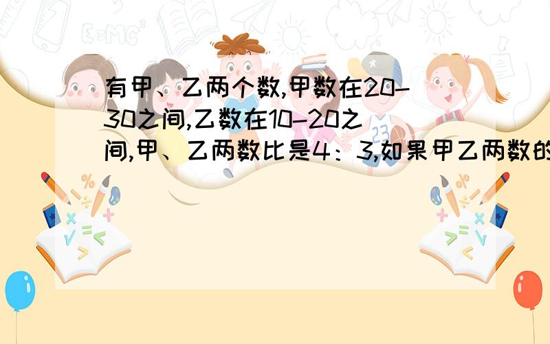 有甲、乙两个数,甲数在20-30之间,乙数在10-20之间,甲、乙两数比是4：3,如果甲乙两数的十位与个位数字