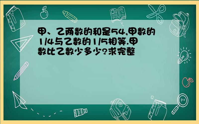 甲、乙两数的和是54,甲数的1/4与乙数的1/5相等.甲数比乙数少多少?求完整