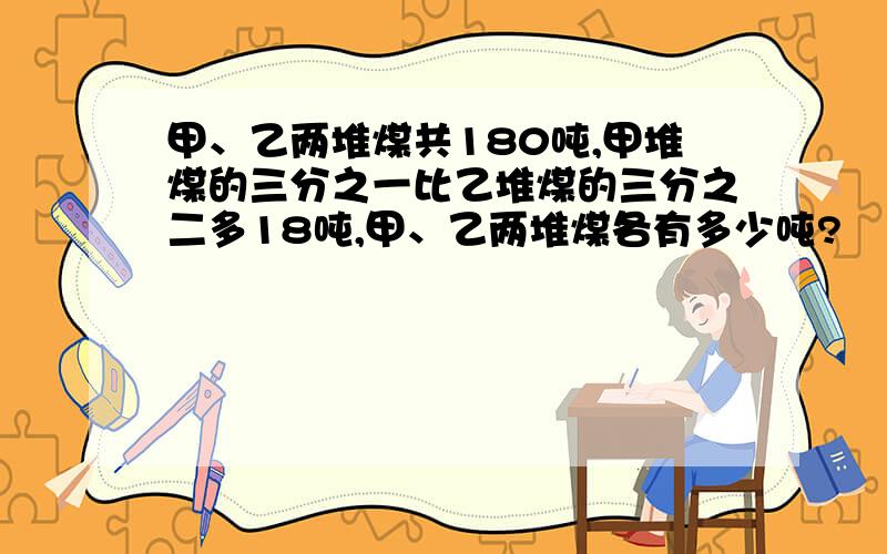 甲、乙两堆煤共180吨,甲堆煤的三分之一比乙堆煤的三分之二多18吨,甲、乙两堆煤各有多少吨?