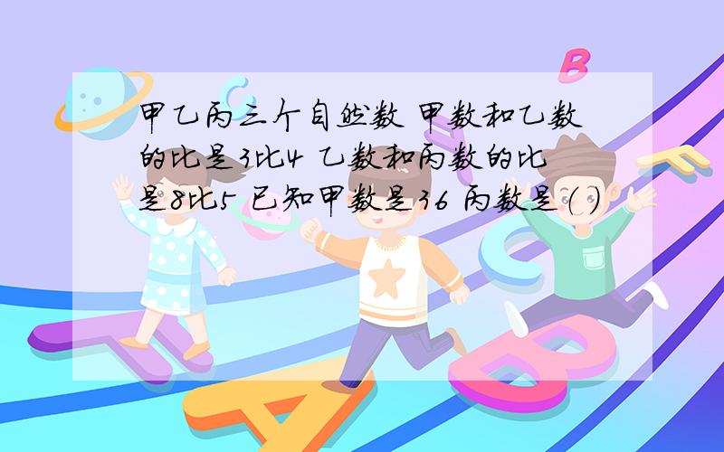 甲乙丙三个自然数 甲数和乙数的比是3比4 乙数和丙数的比是8比5 已知甲数是36 丙数是（ ）