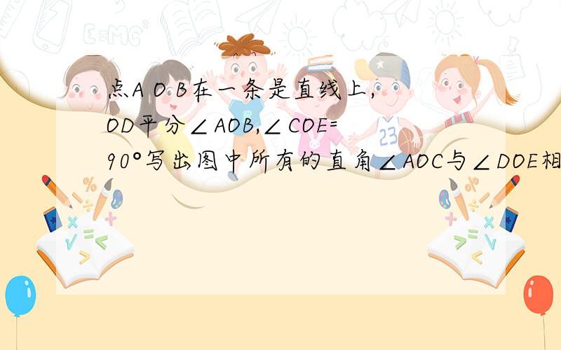 点A O B在一条是直线上,OD平分∠AOB,∠COE=90°写出图中所有的直角∠AOC与∠DOE相等吗?请说明理由写出图中与∠EOB相等的角写出图中∠DOE所有的余角写出图中∠BOE的补角