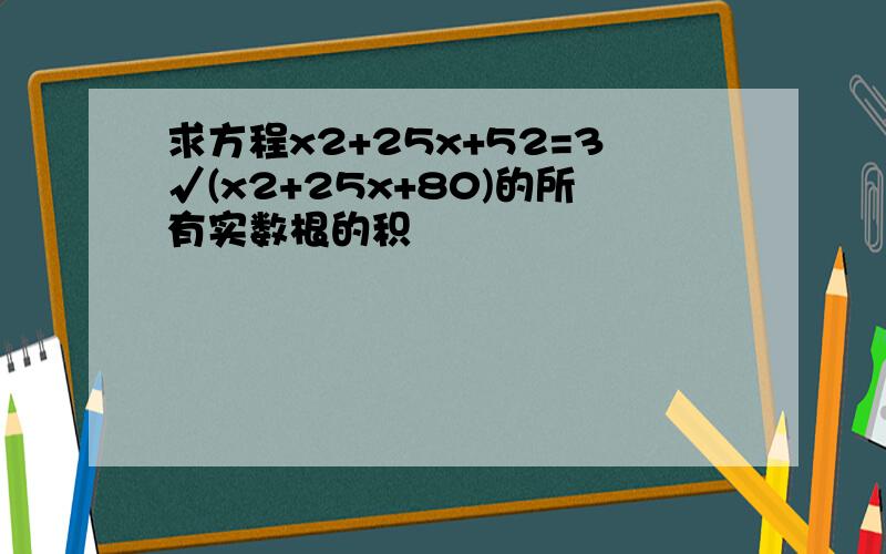 求方程x2+25x+52=3√(x2+25x+80)的所有实数根的积