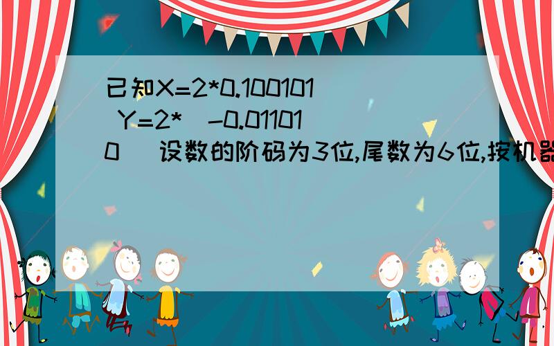 已知X=2*0.100101 Y=2*(-0.011010) 设数的阶码为3位,尾数为6位,按机器补码浮点数运算步骤求：X+Y这是计算机原理题，请大虾们帮忙了