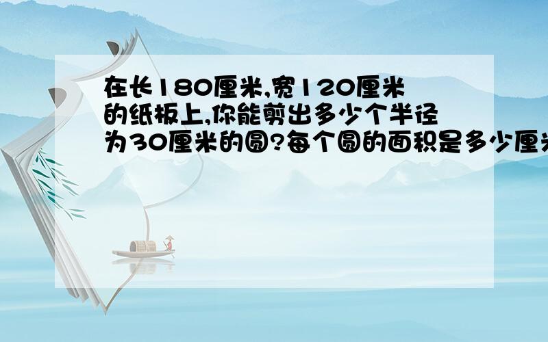 在长180厘米,宽120厘米的纸板上,你能剪出多少个半径为30厘米的圆?每个圆的面积是多少厘米?要算式