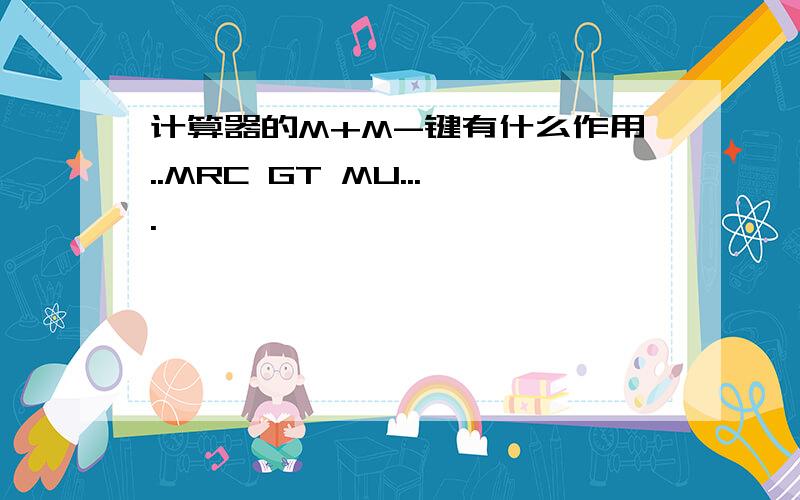 计算器的M+M-键有什么作用..MRC GT MU....