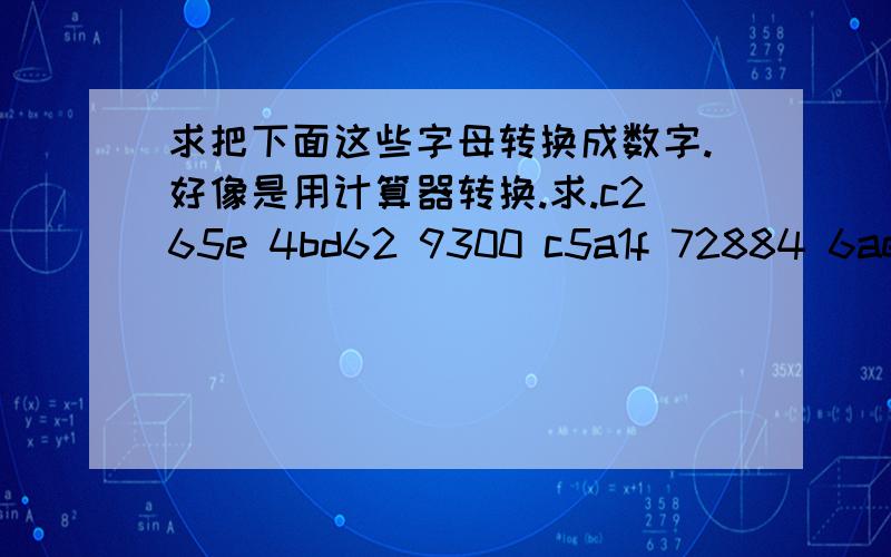 求把下面这些字母转换成数字.好像是用计算器转换.求.c265e 4bd62 9300 c5a1f 72884 6ae6 4a18 64f3 5ff5 9927 af05