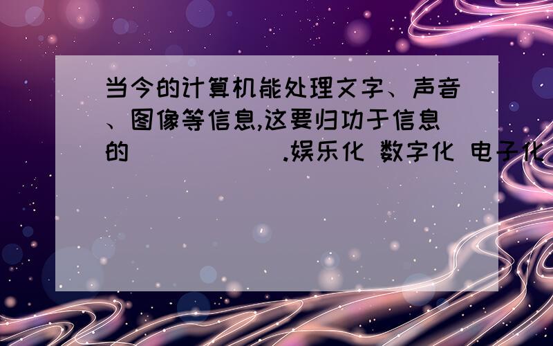 当今的计算机能处理文字、声音、图像等信息,这要归功于信息的______.娱乐化 数字化 电子化 网络化