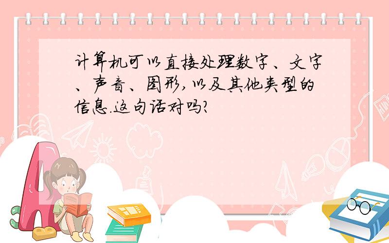 计算机可以直接处理数字、文字、声音、图形,以及其他类型的信息.这句话对吗?