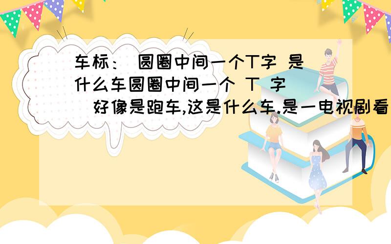 车标： 圆圈中间一个T字 是什么车圆圈中间一个 T 字   好像是跑车,这是什么车.是一电视剧看见的,好像是有钱人开的,是以地产商的老婆