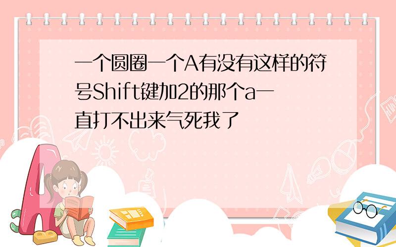 一个圆圈一个A有没有这样的符号Shift键加2的那个a一直打不出来气死我了