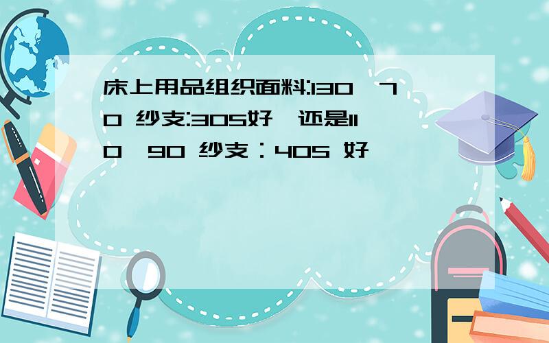 床上用品组织面料:130*70 纱支:30S好,还是110*90 纱支：40S 好