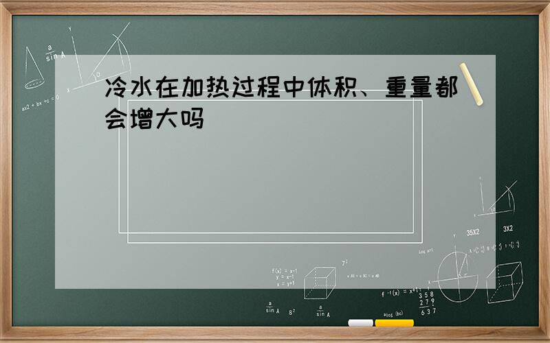 冷水在加热过程中体积、重量都会增大吗