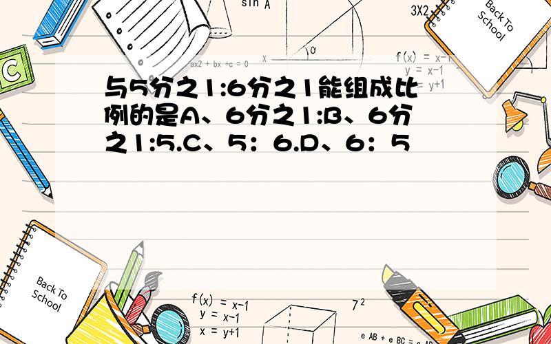 与5分之1:6分之1能组成比例的是A、6分之1:B、6分之1:5.C、5：6.D、6：5