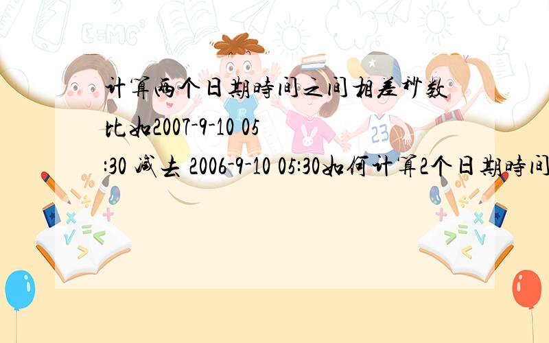 计算两个日期时间之间相差秒数比如2007-9-10 05:30 减去 2006-9-10 05:30如何计算2个日期时间的秒数