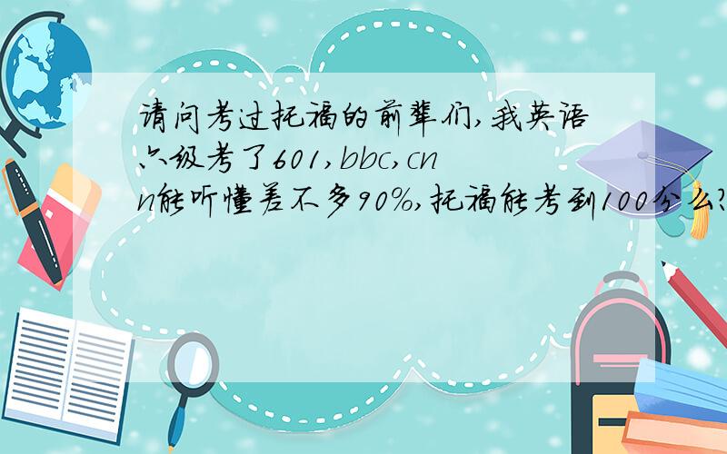 请问考过托福的前辈们,我英语六级考了601,bbc,cnn能听懂差不多90%,托福能考到100分么?