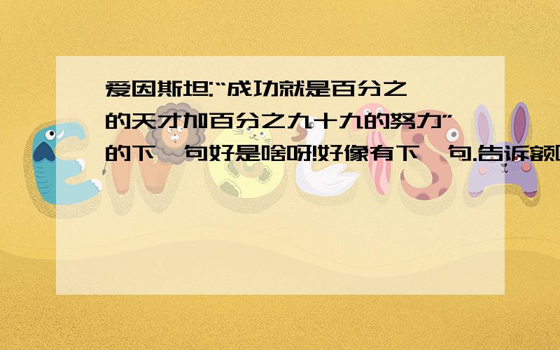 爱因斯坦:“成功就是百分之一的天才加百分之九十九的努力”的下一句好是啥呀!好像有下一句.告诉额啦