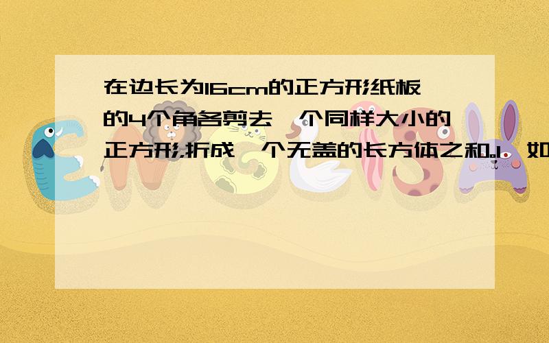 在边长为16cm的正方形纸板的4个角各剪去一个同样大小的正方形，折成一个无盖的长方体之和。1、如果剪去的小正方形的边长为Xcm，请用X表示这个无盖长方体纸盒的容积。2、当剪去的小正