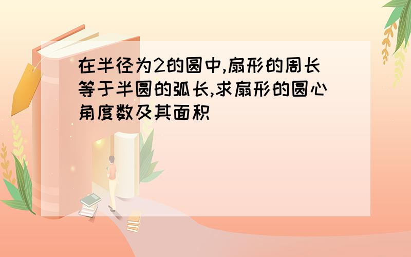 在半径为2的圆中,扇形的周长等于半圆的弧长,求扇形的圆心角度数及其面积