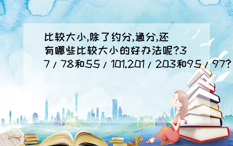 比较大小,除了约分,通分,还有哪些比较大小的好办法呢?37/78和55/101.201/203和95/97?