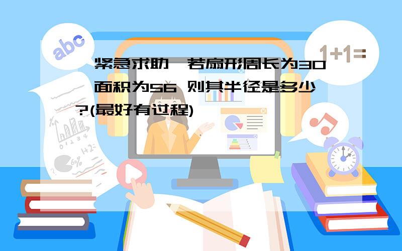 【紧急求助】若扇形周长为30,面积为56 则其半径是多少?(最好有过程)