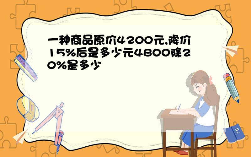 一种商品原价4200元,降价15%后是多少元4800除20%是多少