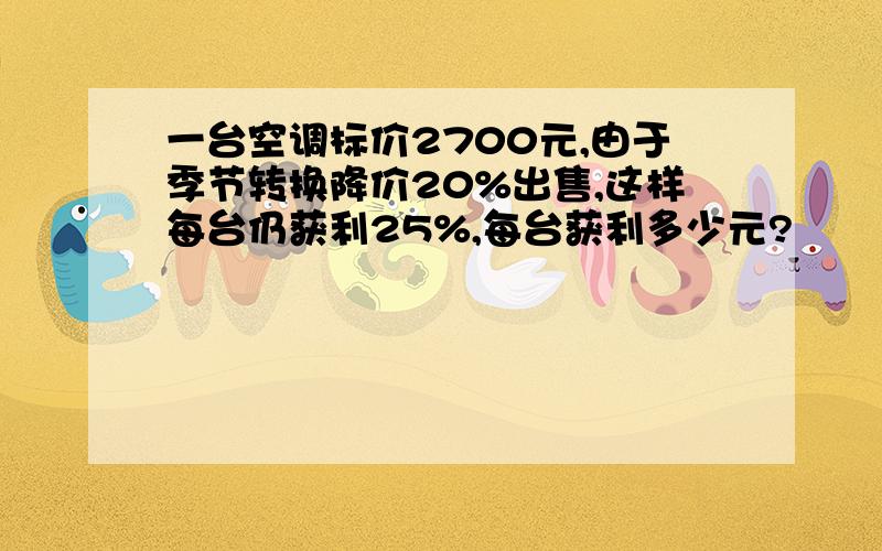 一台空调标价2700元,由于季节转换降价20%出售,这样每台仍获利25%,每台获利多少元?