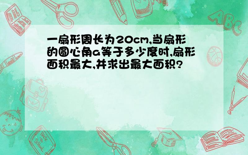 一扇形周长为20cm,当扇形的圆心角a等于多少度时,扇形面积最大,并求出最大面积?