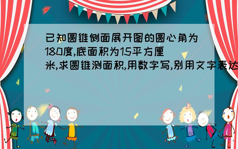 已知圆锥侧面展开图的圆心角为180度,底面积为15平方厘米,求圆锥测面积,用数字写,别用文字表达哈!