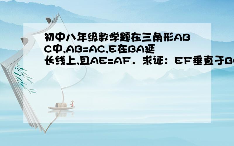 初中八年级数学题在三角形ABC中,AB=AC,E在BA延长线上,且AE=AF．求证：EF垂直于BC.F点在AC边上