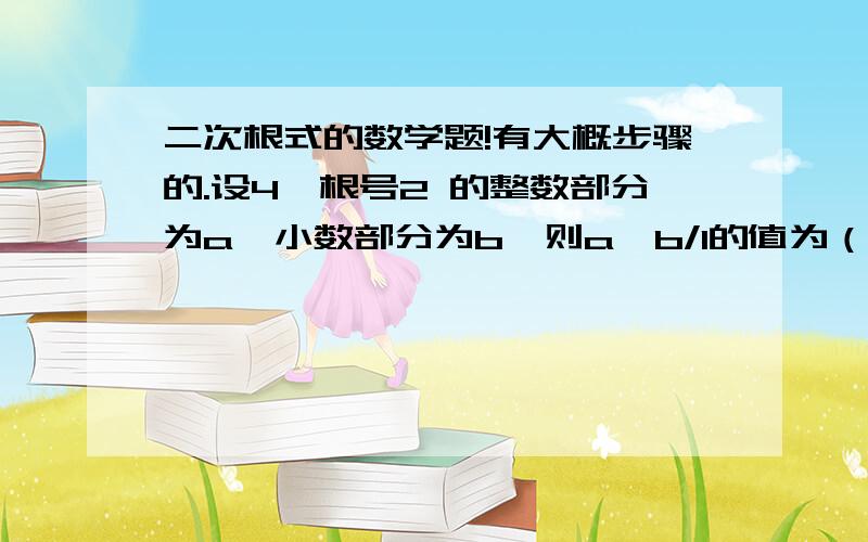 二次根式的数学题!有大概步骤的.设4—根号2 的整数部分为a,小数部分为b,则a—b/1的值为（ ）