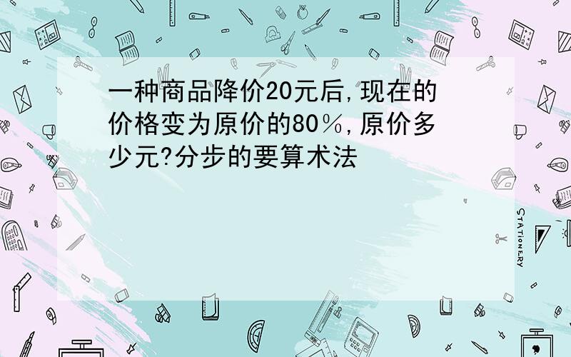 一种商品降价20元后,现在的价格变为原价的80％,原价多少元?分步的要算术法