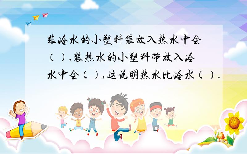 装冷水的小塑料袋放入热水中会（）,装热水的小塑料带放入冷水中会（）,这说明热水比冷水（）.