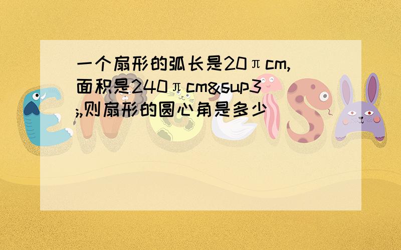 一个扇形的弧长是20πcm,面积是240πcm³,则扇形的圆心角是多少