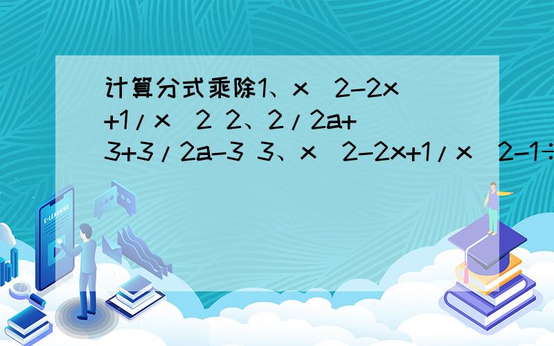 计算分式乘除1、x^2-2x+1/x^2 2、2/2a+3+3/2a-3 3、x^2-2x+1/x^2-1÷x-1/x^2+x1、（x^2-2x+1）/（x^2 ） 2、（2/2a+3）+（3/2a-3）+（2a+15）/（4a^2-9）3、（x^2-2x+1）/（x^2-1）÷（x-1）/（x^2+x）