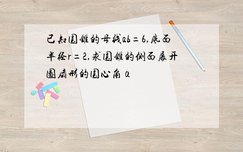 已知圆锥的母线ab=6,底面半径r=2,求圆锥的侧面展开图扇形的圆心角α