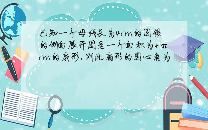 已知一个母线长为4cm的圆锥的侧面展开图是一个面积为4πcm的扇形,则此扇形的圆心角为