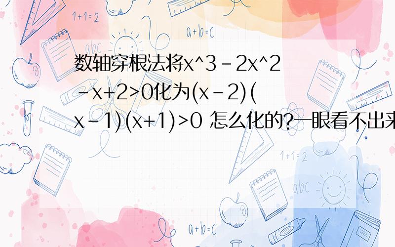 数轴穿根法将x^3-2x^2-x+2>0化为(x-2)(x-1)(x+1)>0 怎么化的?一眼看不出来这些括号啊,还有就是如果出现重根怎么穿?还有就是奇次根一穿而过,偶次根一穿不过是什么意思?最好带图