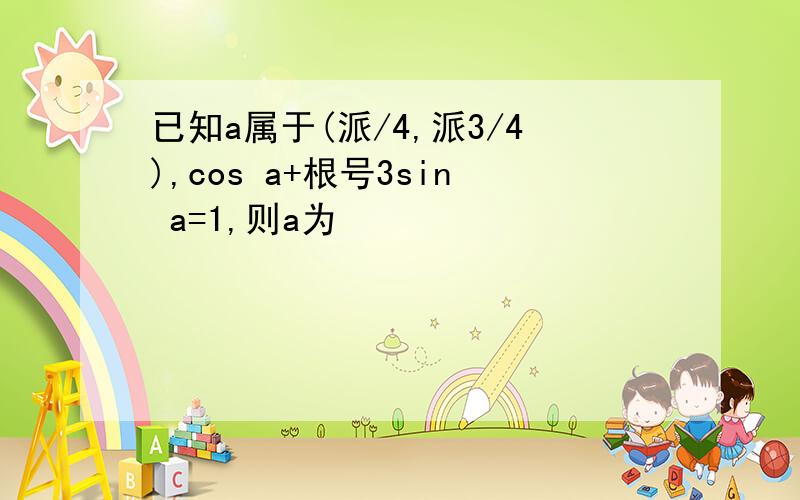 已知a属于(派/4,派3/4),cos a+根号3sin a=1,则a为