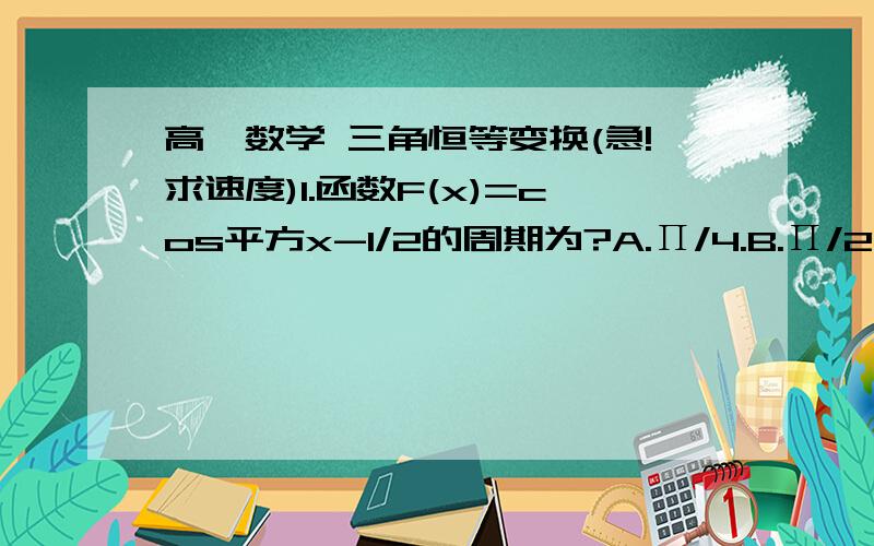 高一数学 三角恒等变换(急!求速度)1.函数F(x)=cos平方x-1/2的周期为?A.Π/4.B.Π/2.C.2Π.D.Π  2.已知tan(a+B)=2/5,tan(B-Π/4)=1/4,则tan(a+Π/4)等于?A.1/6.B.13/22.C.3/22.D.13/18  3.sinΠ/12-根号3 cosΠ/12的值为?  4.已知a