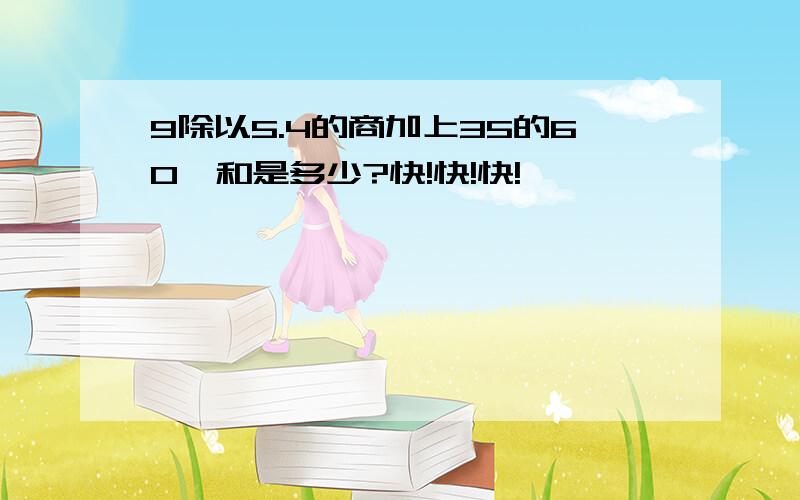 9除以5.4的商加上35的60,和是多少?快!快!快!