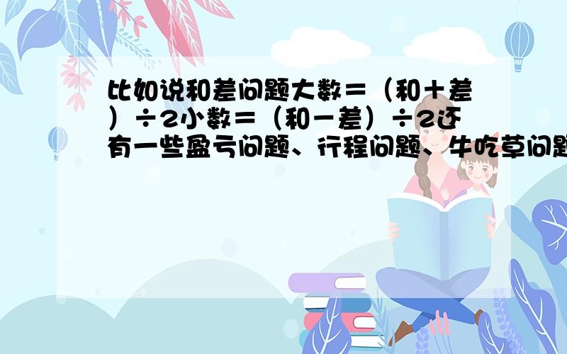 比如说和差问题大数＝（和＋差）÷2小数＝（和－差）÷2还有一些盈亏问题、行程问题、牛吃草问题、鸡兔同笼、植树问题和等差数列等等等的解题公式.