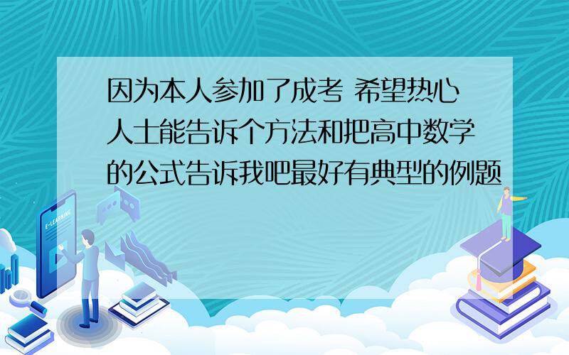 因为本人参加了成考 希望热心人士能告诉个方法和把高中数学的公式告诉我吧最好有典型的例题