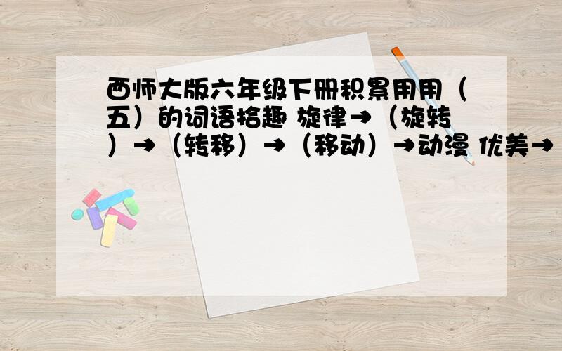 西师大版六年级下册积累用用（五）的词语拾趣 旋律→（旋转）→（转移）→（移动）→动漫 优美→ (柔和) 西师大版六年级下册积累用用（五）的词语拾趣旋律→（旋转）→（转移）→（