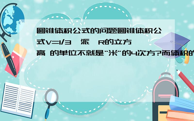 圆锥体积公式的问题圆锥体积公式V=1/3×派×R的立方×高 的单位不就是“米”的4次方?而体积的单位不应该是“米”的三次方?