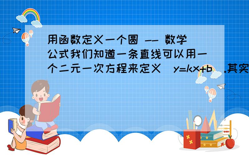 用函数定义一个圆 -- 数学公式我们知道一条直线可以用一个二元一次方程来定义（y=kx+b）.其实一个圆也可以用一个二元方程来定义,那么请给出这个公式.有能力的话最好提供公式得出过程（