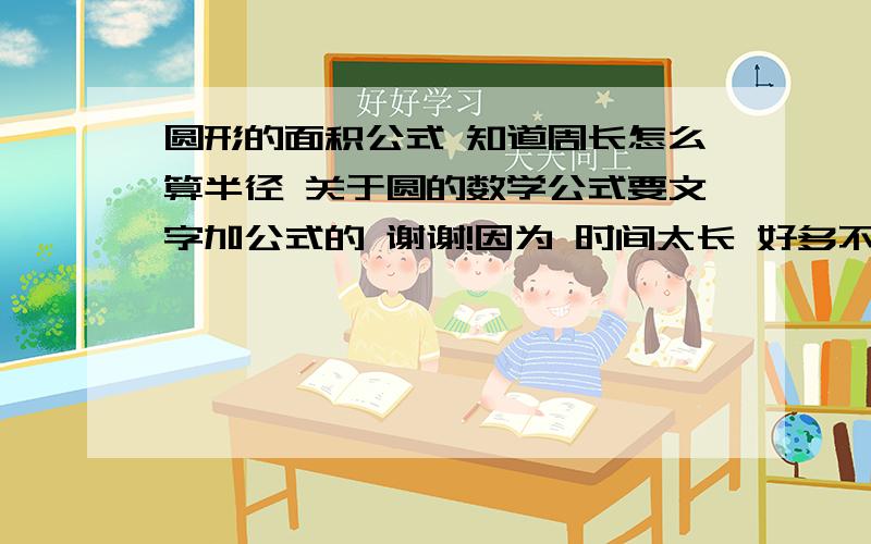 圆形的面积公式 知道周长怎么算半径 关于圆的数学公式要文字加公式的 谢谢!因为 时间太长 好多不记得了 崩溃……