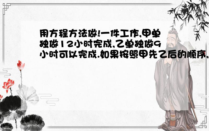 用方程方法做!一件工作,甲单独做12小时完成,乙单独做9小时可以完成.如果按照甲先乙后的顺序,每人每次1小时轮流进行,完成这件工作需要几小时?