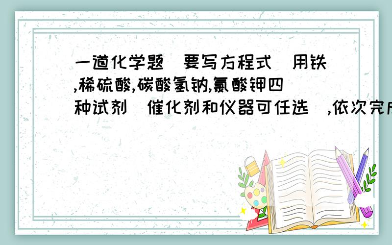 一道化学题（要写方程式）用铁,稀硫酸,碳酸氢钠,氯酸钾四种试剂（催化剂和仪器可任选）,依次完成下列顺序的四种基本反应类型的反应,请写出对应方程式.分解反应：化合反应：置换反应