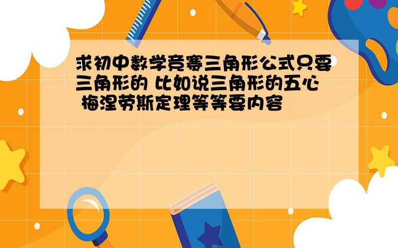 求初中数学竞赛三角形公式只要三角形的 比如说三角形的五心 梅涅劳斯定理等等要内容