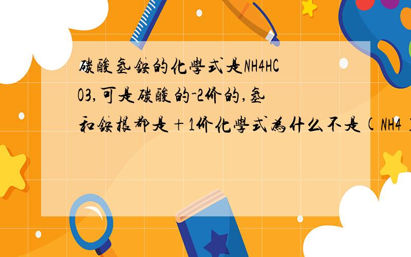 碳酸氢铵的化学式是NH4HCO3,可是碳酸的-2价的,氢和铵根都是+1价化学式为什么不是(NH4）2H2CO3 我初学化学,不太清楚,